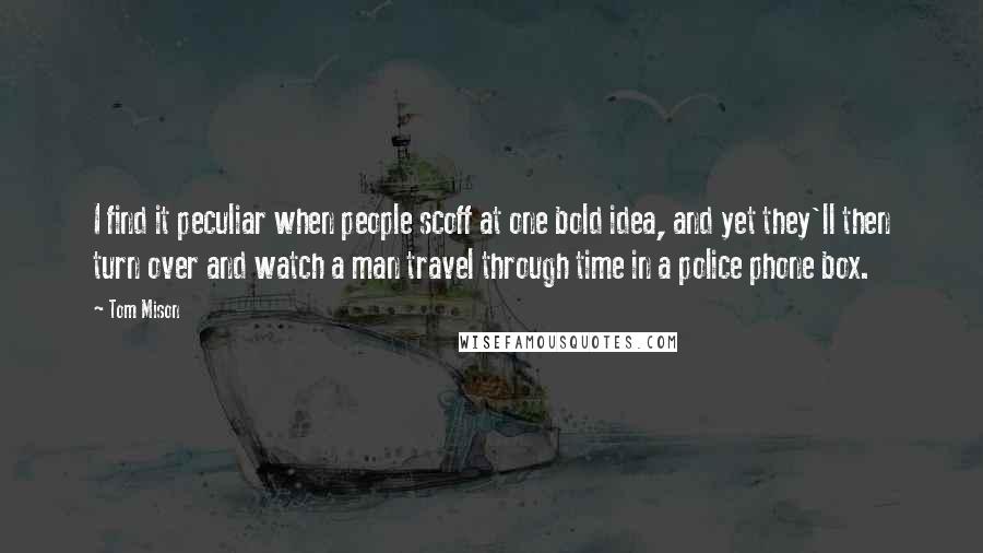 Tom Mison Quotes: I find it peculiar when people scoff at one bold idea, and yet they'll then turn over and watch a man travel through time in a police phone box.