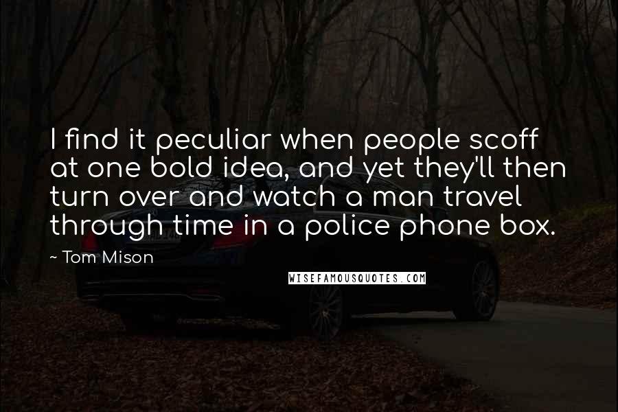 Tom Mison Quotes: I find it peculiar when people scoff at one bold idea, and yet they'll then turn over and watch a man travel through time in a police phone box.