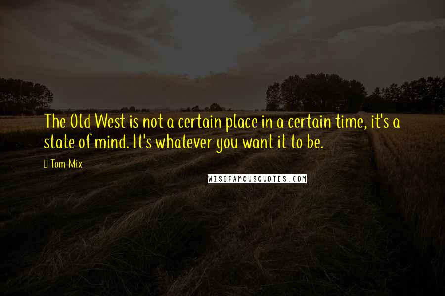 Tom Mix Quotes: The Old West is not a certain place in a certain time, it's a state of mind. It's whatever you want it to be.