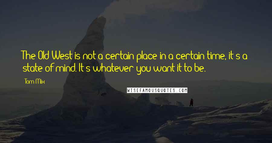 Tom Mix Quotes: The Old West is not a certain place in a certain time, it's a state of mind. It's whatever you want it to be.
