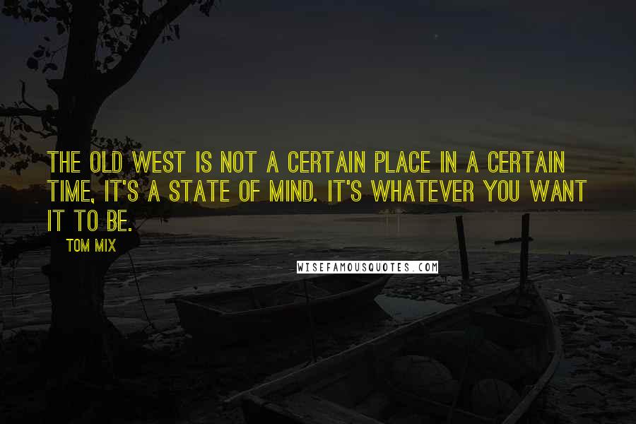 Tom Mix Quotes: The Old West is not a certain place in a certain time, it's a state of mind. It's whatever you want it to be.