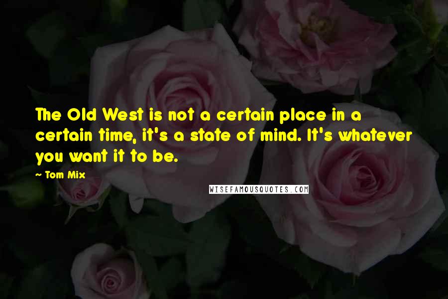 Tom Mix Quotes: The Old West is not a certain place in a certain time, it's a state of mind. It's whatever you want it to be.