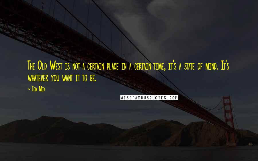 Tom Mix Quotes: The Old West is not a certain place in a certain time, it's a state of mind. It's whatever you want it to be.