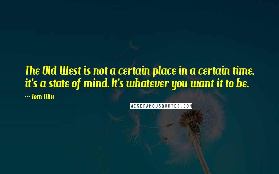 Tom Mix Quotes: The Old West is not a certain place in a certain time, it's a state of mind. It's whatever you want it to be.