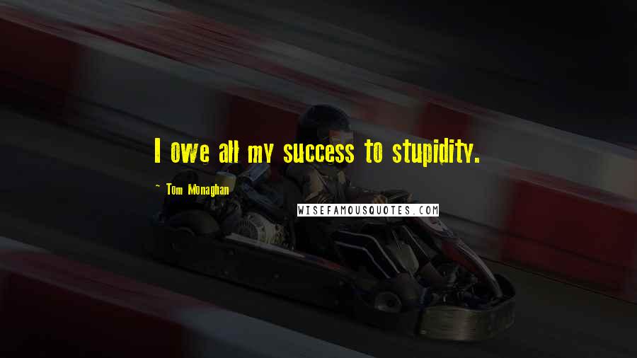 Tom Monaghan Quotes: I owe all my success to stupidity.