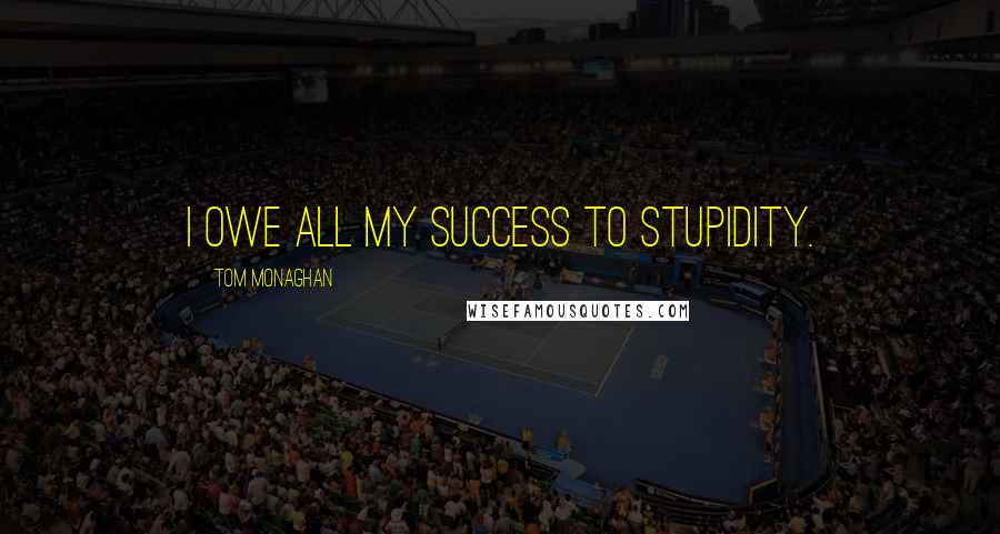 Tom Monaghan Quotes: I owe all my success to stupidity.