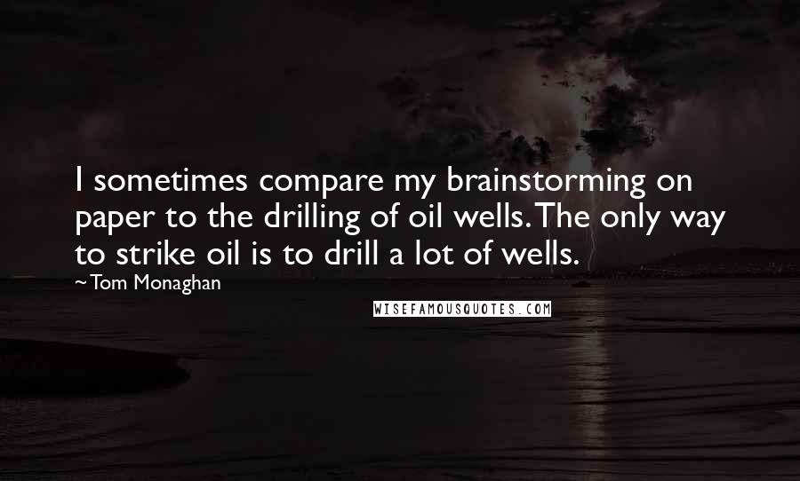 Tom Monaghan Quotes: I sometimes compare my brainstorming on paper to the drilling of oil wells. The only way to strike oil is to drill a lot of wells.