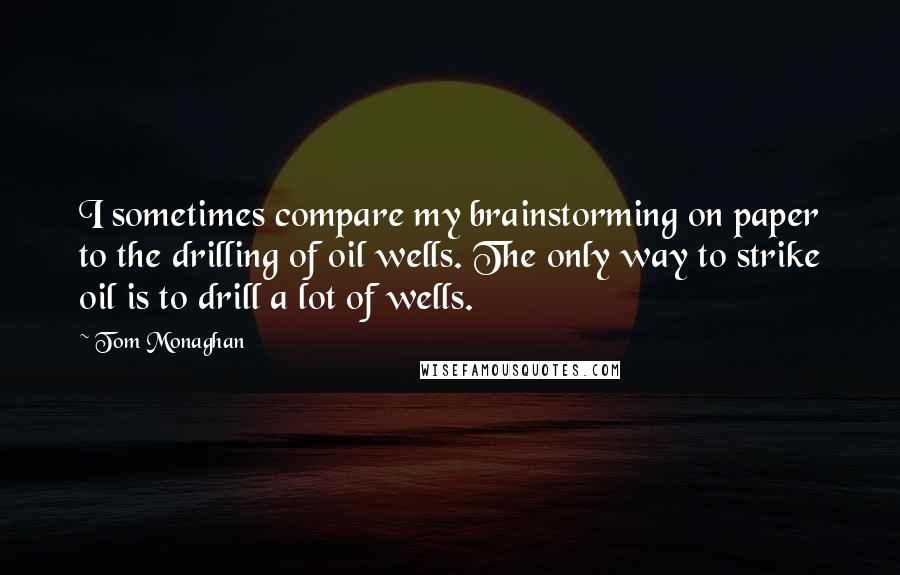 Tom Monaghan Quotes: I sometimes compare my brainstorming on paper to the drilling of oil wells. The only way to strike oil is to drill a lot of wells.
