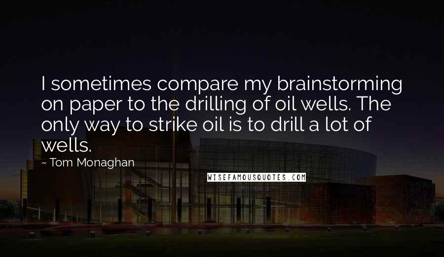 Tom Monaghan Quotes: I sometimes compare my brainstorming on paper to the drilling of oil wells. The only way to strike oil is to drill a lot of wells.