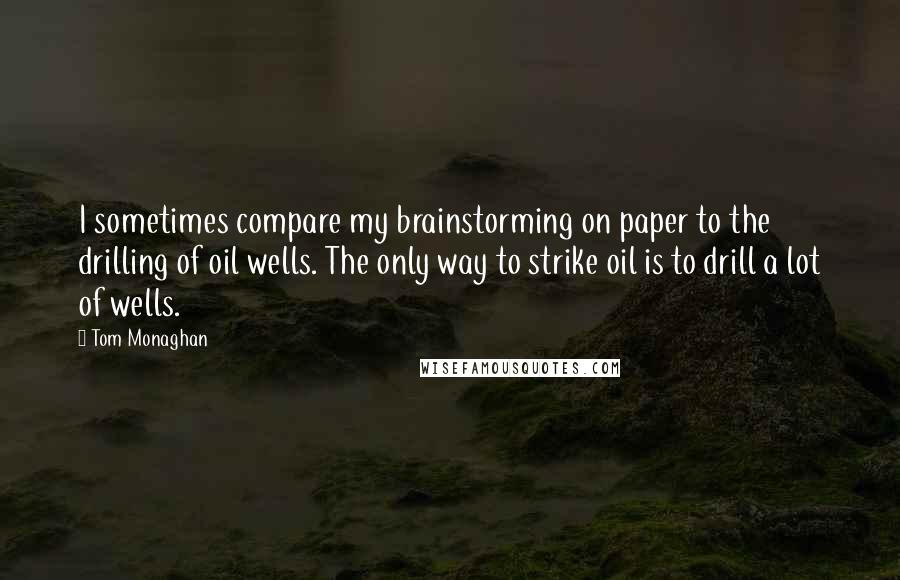 Tom Monaghan Quotes: I sometimes compare my brainstorming on paper to the drilling of oil wells. The only way to strike oil is to drill a lot of wells.