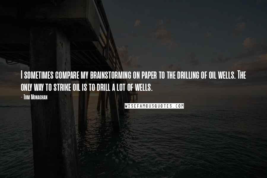 Tom Monaghan Quotes: I sometimes compare my brainstorming on paper to the drilling of oil wells. The only way to strike oil is to drill a lot of wells.