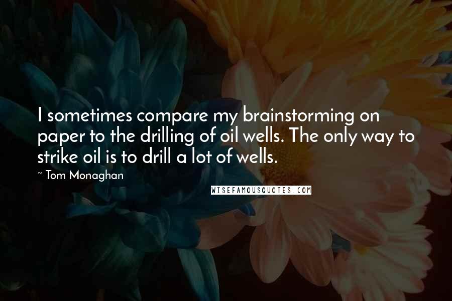 Tom Monaghan Quotes: I sometimes compare my brainstorming on paper to the drilling of oil wells. The only way to strike oil is to drill a lot of wells.