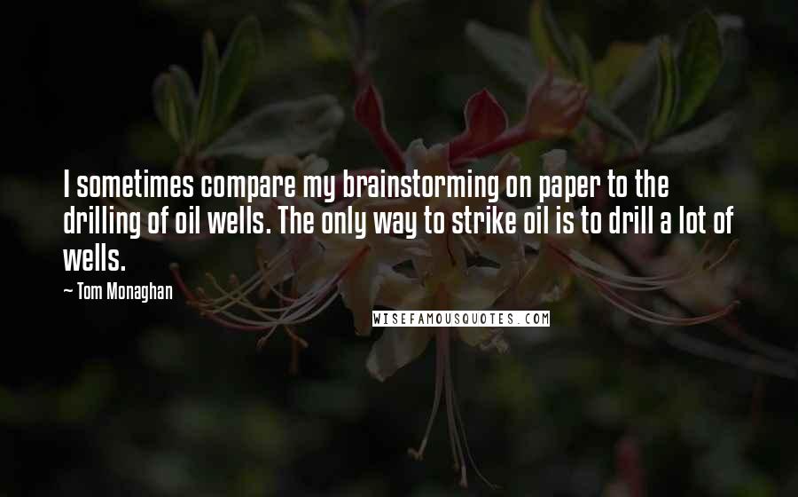 Tom Monaghan Quotes: I sometimes compare my brainstorming on paper to the drilling of oil wells. The only way to strike oil is to drill a lot of wells.