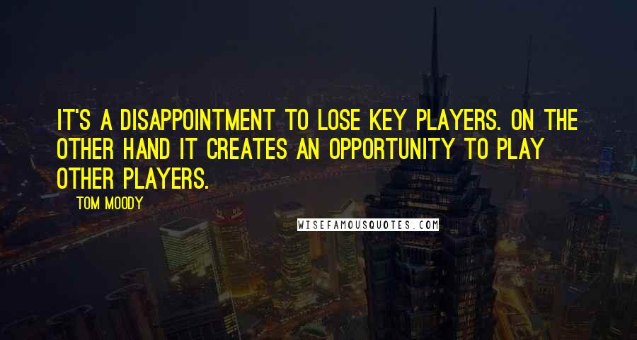 Tom Moody Quotes: It's a disappointment to lose key players. On the other hand it creates an opportunity to play other players.
