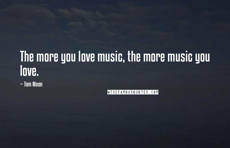 Tom Moon Quotes: The more you love music, the more music you love.