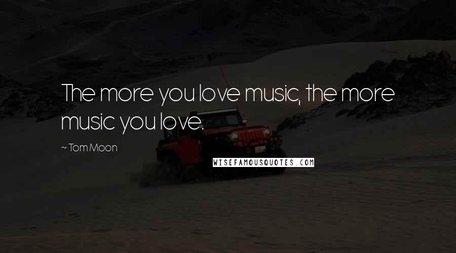 Tom Moon Quotes: The more you love music, the more music you love.