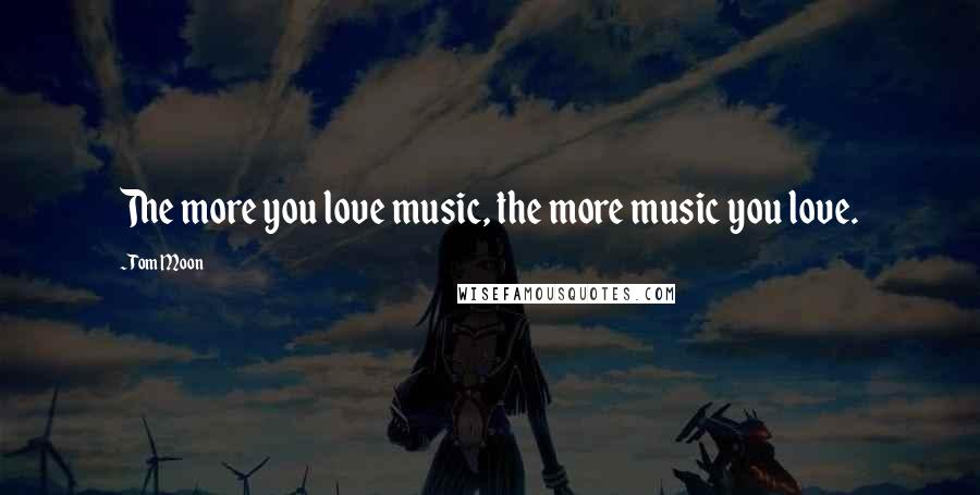 Tom Moon Quotes: The more you love music, the more music you love.