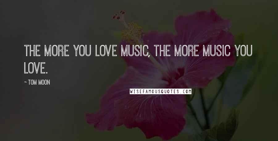 Tom Moon Quotes: The more you love music, the more music you love.