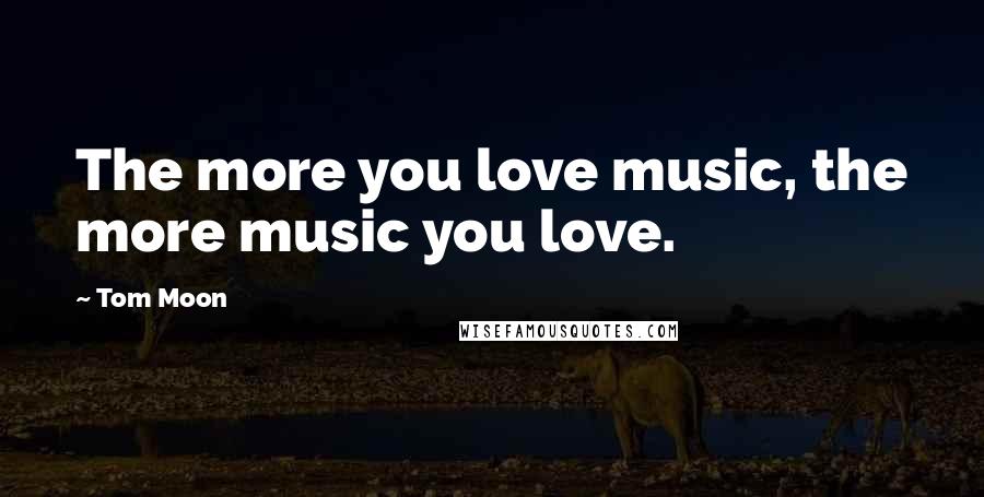 Tom Moon Quotes: The more you love music, the more music you love.