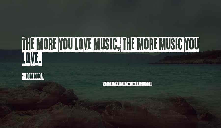 Tom Moon Quotes: The more you love music, the more music you love.