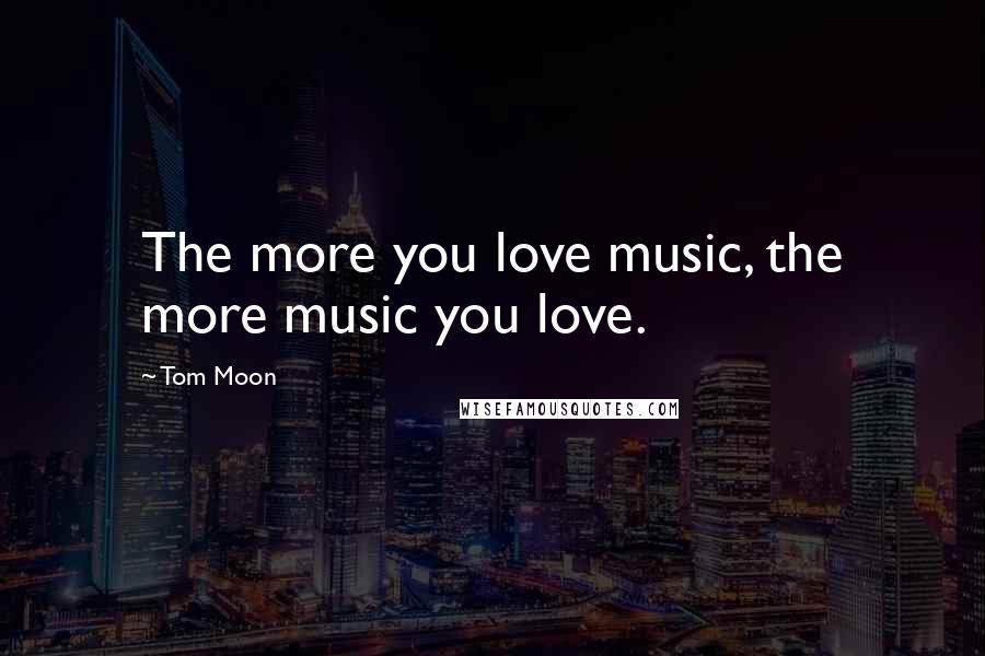 Tom Moon Quotes: The more you love music, the more music you love.