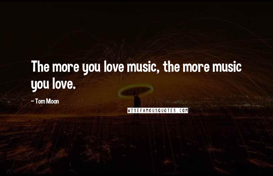 Tom Moon Quotes: The more you love music, the more music you love.