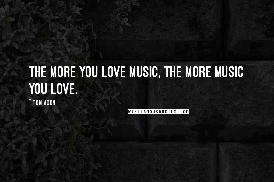 Tom Moon Quotes: The more you love music, the more music you love.