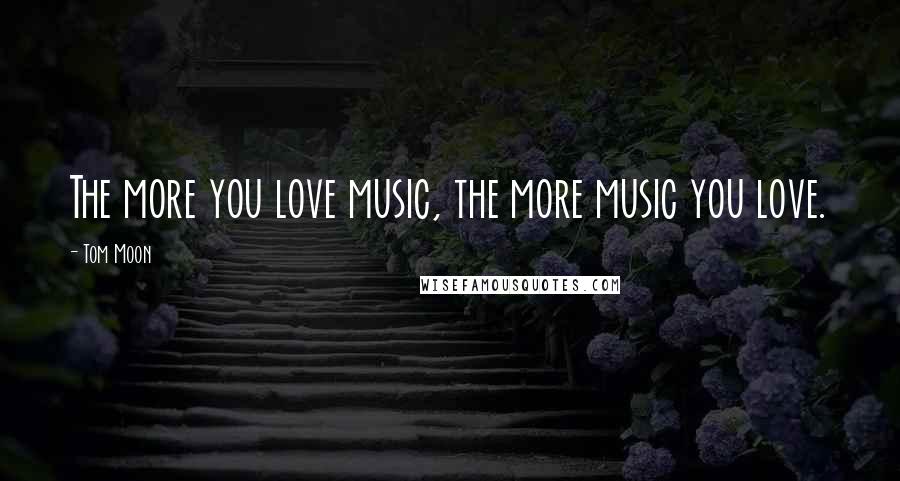 Tom Moon Quotes: The more you love music, the more music you love.