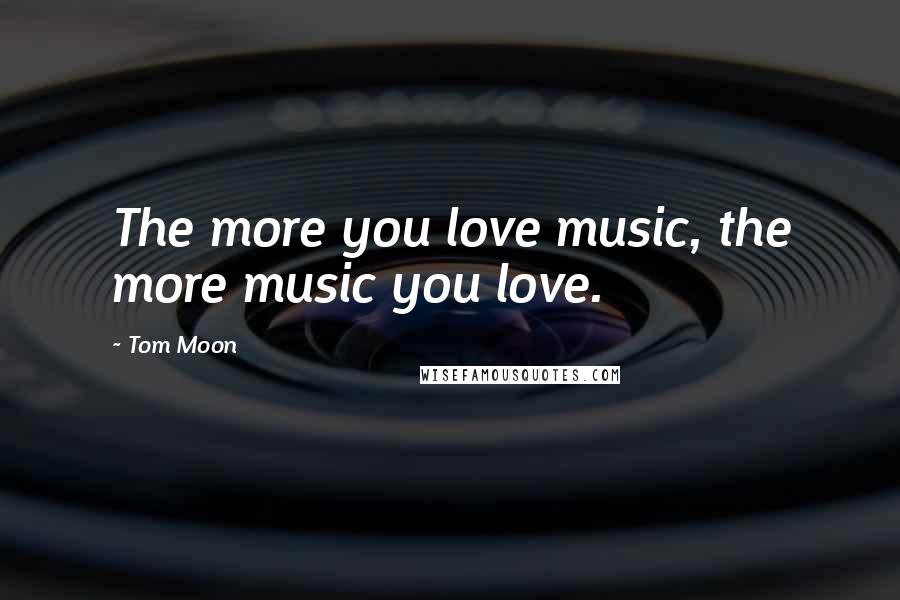 Tom Moon Quotes: The more you love music, the more music you love.