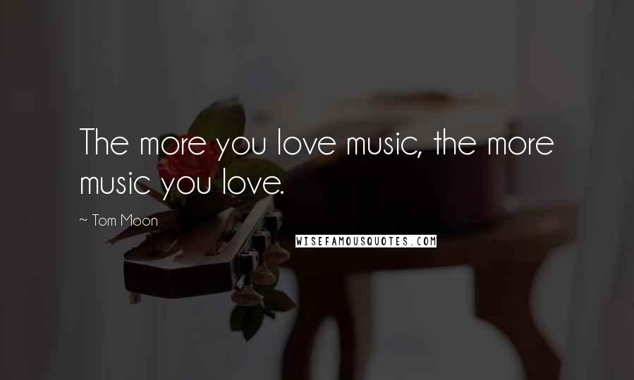 Tom Moon Quotes: The more you love music, the more music you love.