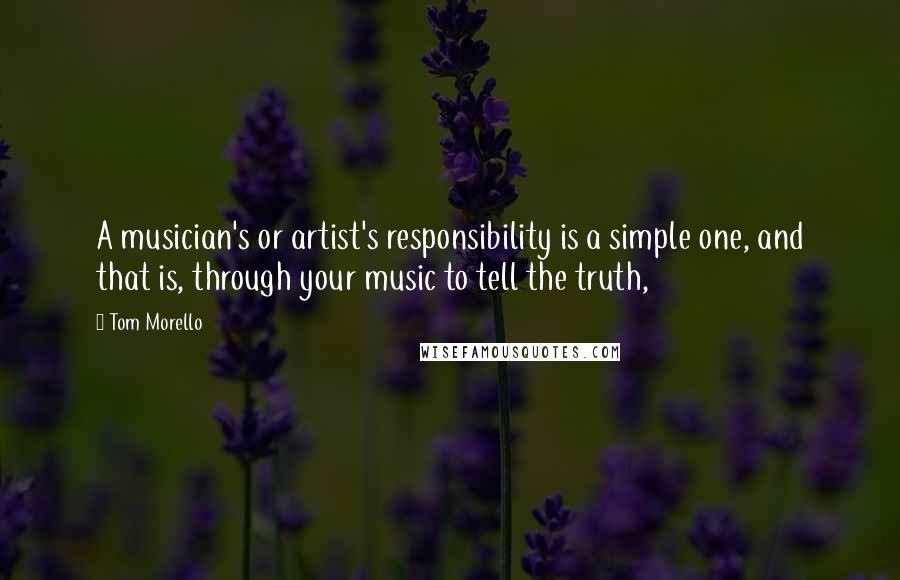 Tom Morello Quotes: A musician's or artist's responsibility is a simple one, and that is, through your music to tell the truth,