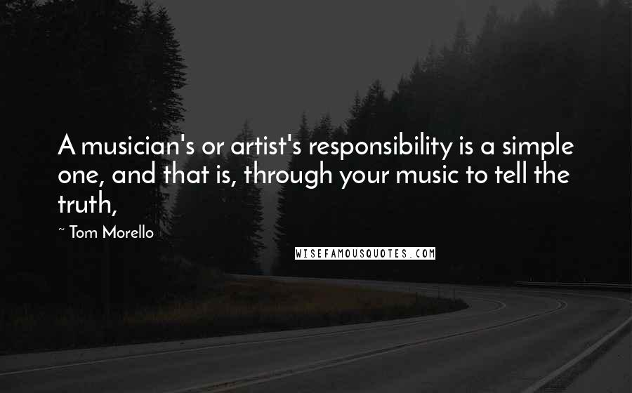 Tom Morello Quotes: A musician's or artist's responsibility is a simple one, and that is, through your music to tell the truth,