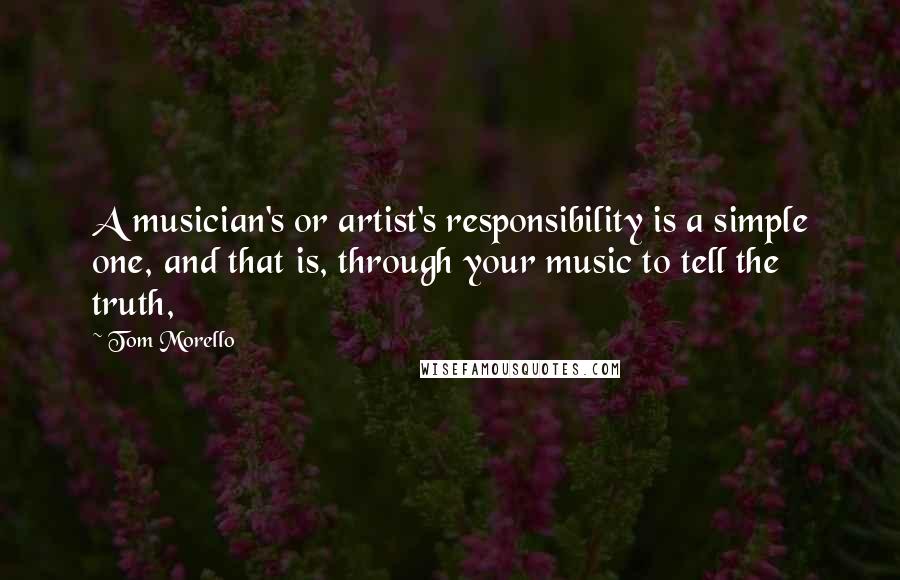 Tom Morello Quotes: A musician's or artist's responsibility is a simple one, and that is, through your music to tell the truth,