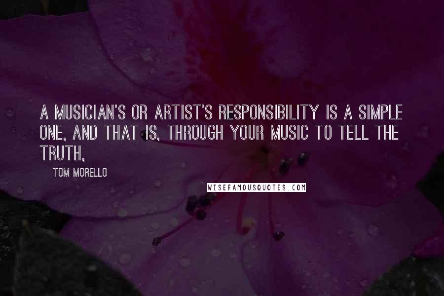 Tom Morello Quotes: A musician's or artist's responsibility is a simple one, and that is, through your music to tell the truth,