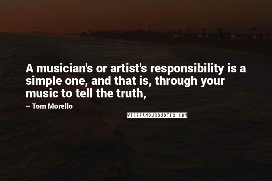 Tom Morello Quotes: A musician's or artist's responsibility is a simple one, and that is, through your music to tell the truth,