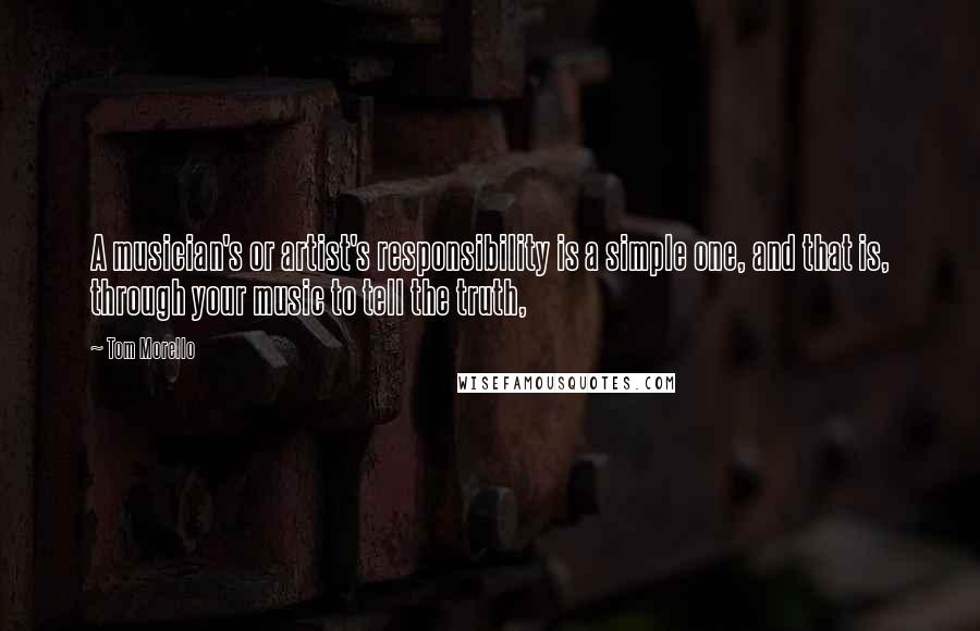 Tom Morello Quotes: A musician's or artist's responsibility is a simple one, and that is, through your music to tell the truth,