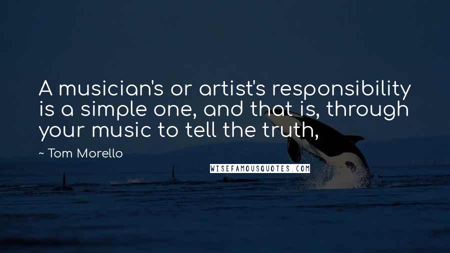 Tom Morello Quotes: A musician's or artist's responsibility is a simple one, and that is, through your music to tell the truth,