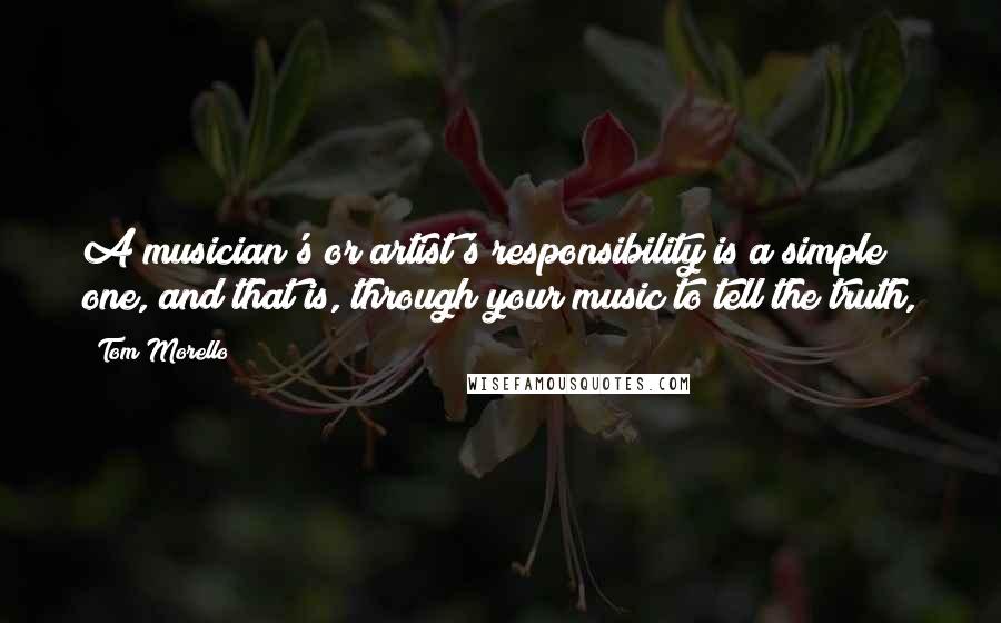 Tom Morello Quotes: A musician's or artist's responsibility is a simple one, and that is, through your music to tell the truth,