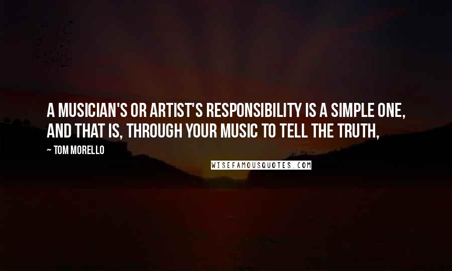 Tom Morello Quotes: A musician's or artist's responsibility is a simple one, and that is, through your music to tell the truth,