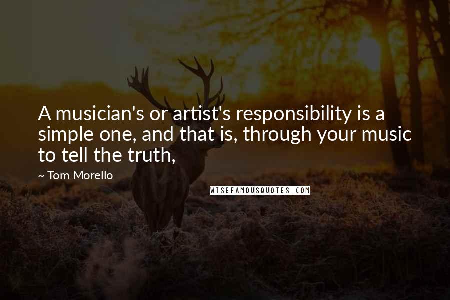 Tom Morello Quotes: A musician's or artist's responsibility is a simple one, and that is, through your music to tell the truth,