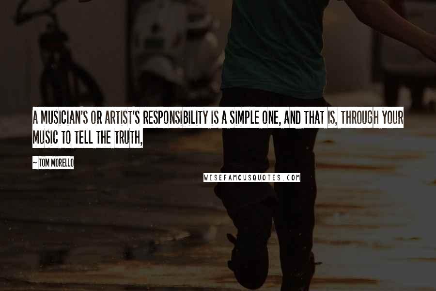 Tom Morello Quotes: A musician's or artist's responsibility is a simple one, and that is, through your music to tell the truth,