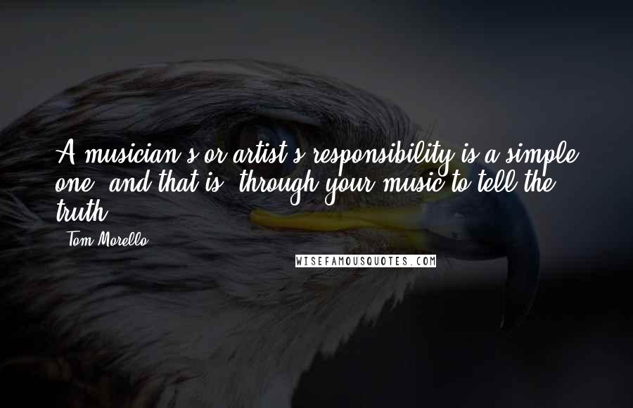 Tom Morello Quotes: A musician's or artist's responsibility is a simple one, and that is, through your music to tell the truth,