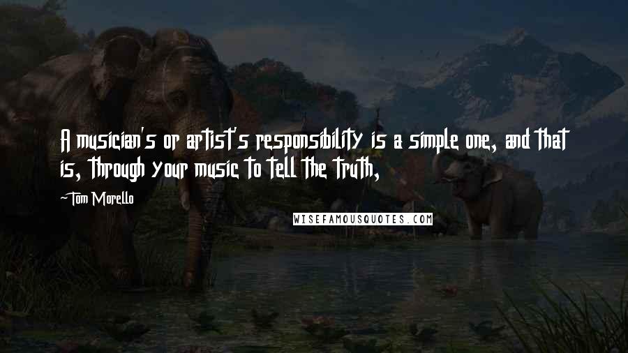 Tom Morello Quotes: A musician's or artist's responsibility is a simple one, and that is, through your music to tell the truth,