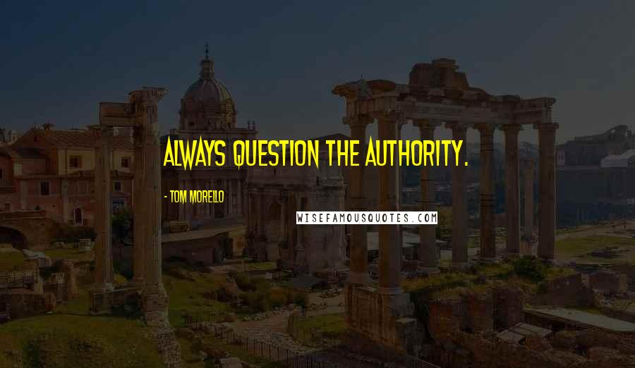 Tom Morello Quotes: Always question the authority.