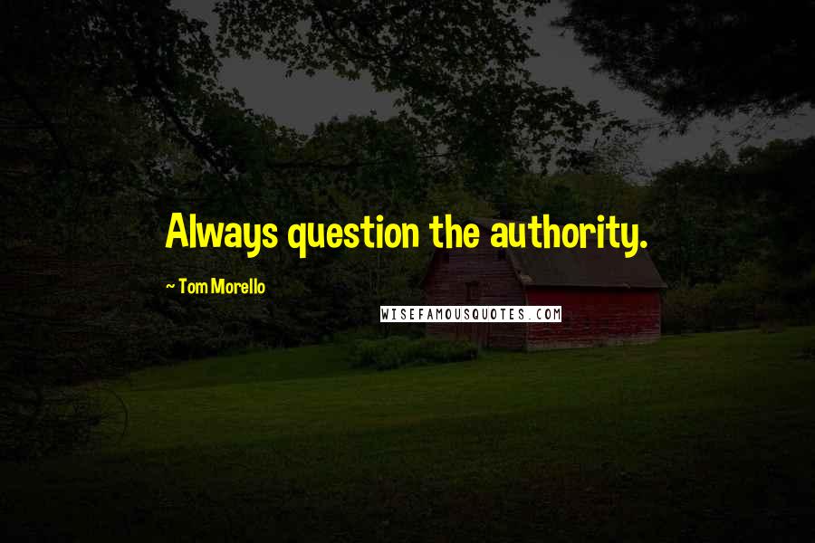 Tom Morello Quotes: Always question the authority.