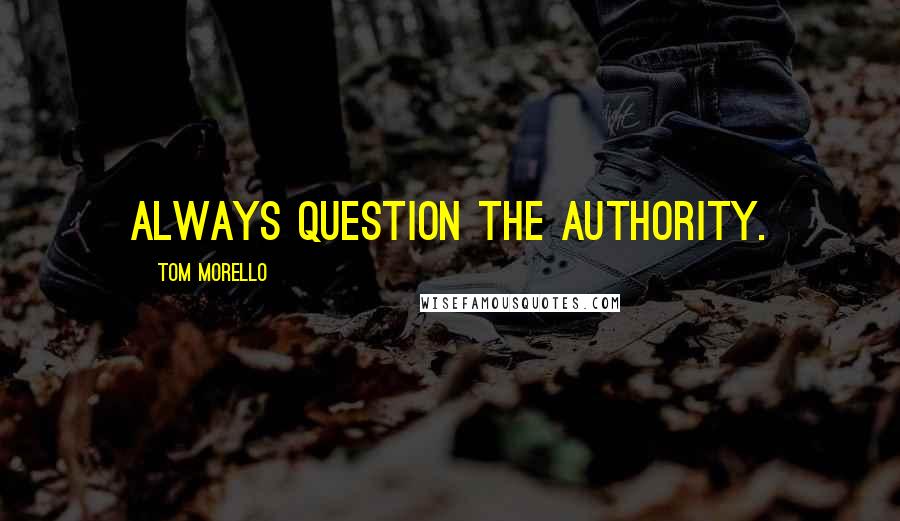 Tom Morello Quotes: Always question the authority.