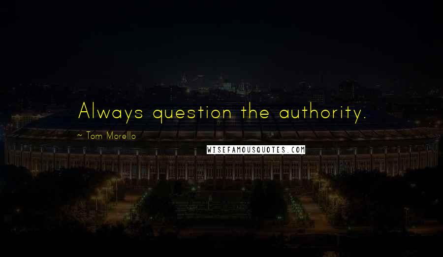 Tom Morello Quotes: Always question the authority.