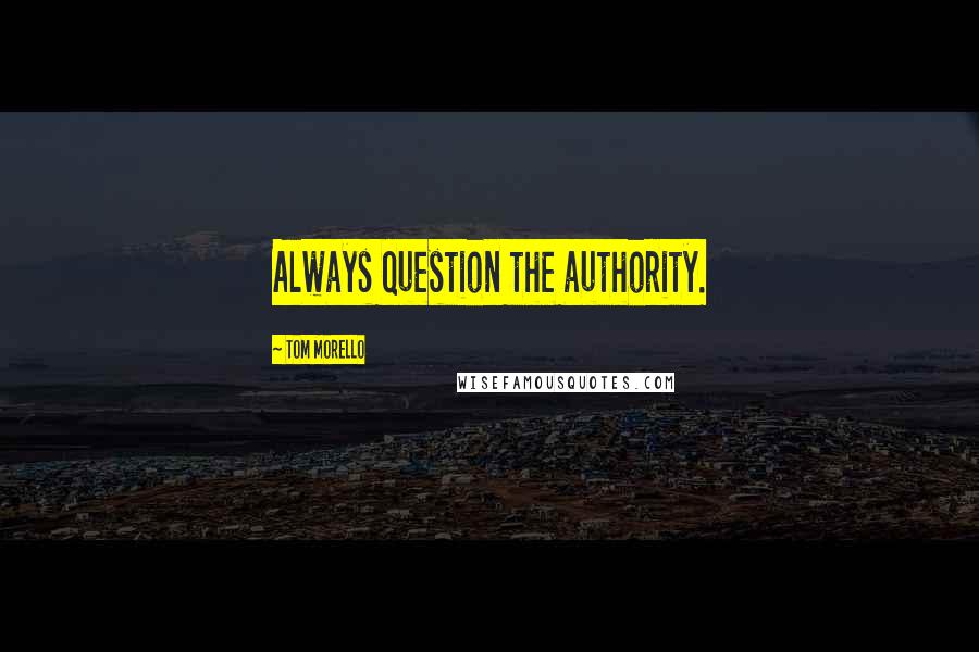 Tom Morello Quotes: Always question the authority.