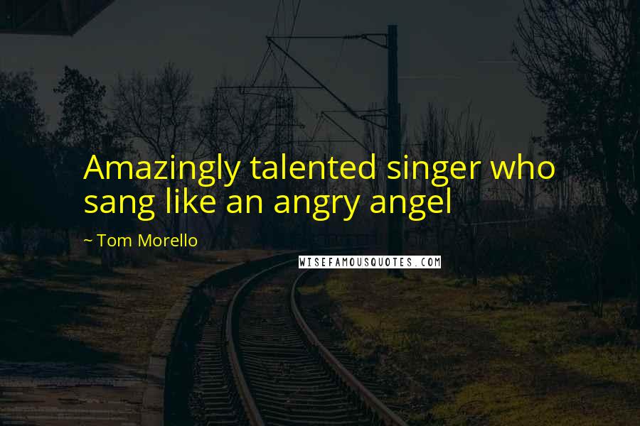 Tom Morello Quotes: Amazingly talented singer who sang like an angry angel