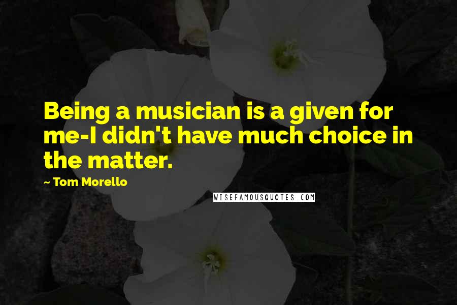Tom Morello Quotes: Being a musician is a given for me-I didn't have much choice in the matter.